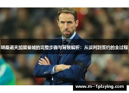 胡桑诺夫加盟曼城的完整步骤与背景解析：从谈判到签约的全过程