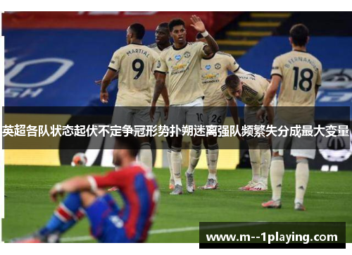英超各队状态起伏不定争冠形势扑朔迷离强队频繁失分成最大变量 英超各队状态起伏不定争冠形势扑朔迷离强队频繁失分成最大变量