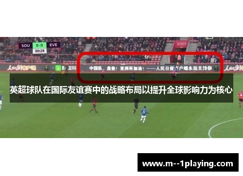 英超球队在国际友谊赛中的战略布局以提升全球影响力为核心 英超球队在国际友谊赛中的战略布局以提升全球影响力为核心