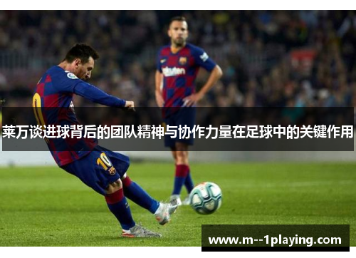 莱万谈进球背后的团队精神与协作力量在足球中的关键作用 莱万谈进球背后的团队精神与协作力量在足球中的关键作用
