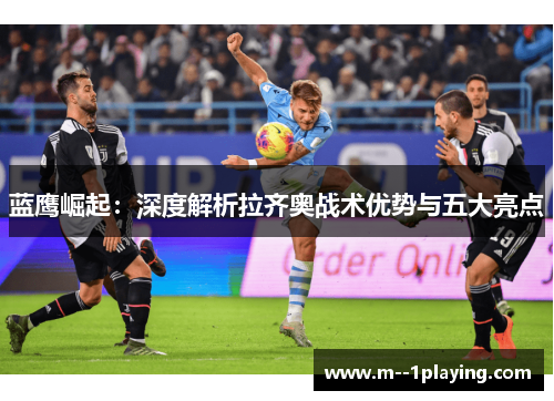 蓝鹰崛起:深度解析拉齐奥战术优势与五大亮点 蓝鹰崛起:深度解析拉齐奥战术优势与五大亮点