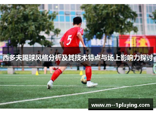 西多夫踢球风格分析及其技术特点与场上影响力探讨 西多夫踢球风格分析及其技术特点与场上影响力探讨