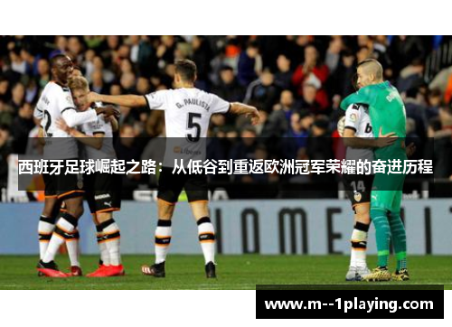 西班牙足球崛起之路:从低谷到重返欧洲冠军荣耀的奋进历程 西班牙足球崛起之路:从低谷到重返欧洲冠军荣耀的奋进历程