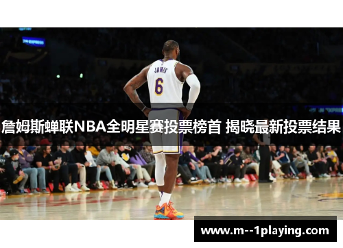 詹姆斯蝉联NBA全明星赛投票榜首 揭晓最新投票结果 詹姆斯蝉联NBA全明星赛投票榜首 揭晓最新投票结果
