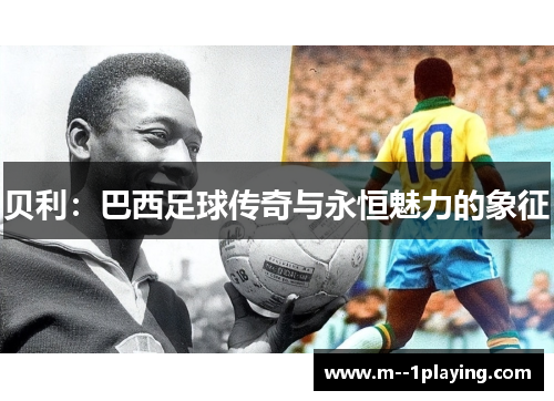 贝利:巴西足球传奇与永恒魅力的象征 贝利:巴西足球传奇与永恒魅力的象征