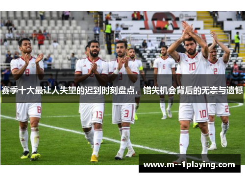 赛季十大最让人失望的迟到时刻盘点，错失机会背后的无奈与遗憾