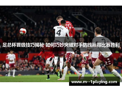 足总杯晋级技巧揭秘 如何巧妙突破对手防线赢得比赛胜利 足总杯晋级技巧揭秘 如何巧妙突破对手防线赢得比赛胜利