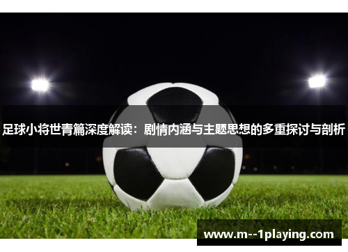 足球小将世青篇深度解读：剧情内涵与主题思想的多重探讨与剖析