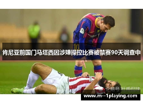 肯尼亚前国门马塔西因涉嫌操控比赛被禁赛90天调查中 肯尼亚前国门马塔西因涉嫌操控比赛被禁赛90天调查中