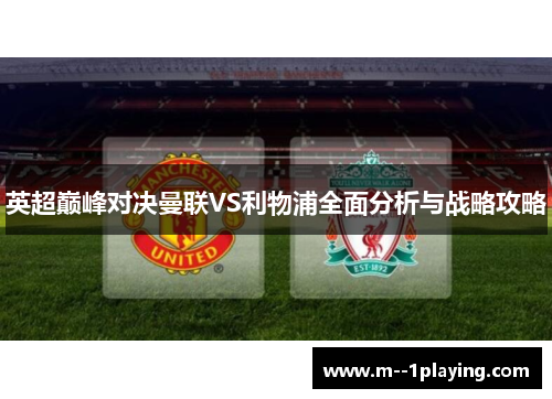 英超巅峰对决曼联VS利物浦全面分析与战略攻略 英超巅峰对决曼联VS利物浦全面分析与战略攻略