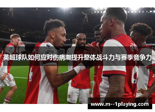 英超球队如何应对伤病潮提升整体战斗力与赛季竞争力 英超球队如何应对伤病潮提升整体战斗力与赛季竞争力