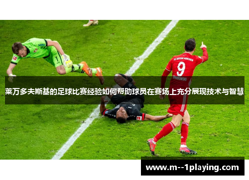 莱万多夫斯基的足球比赛经验如何帮助球员在赛场上充分展现技术与智慧 莱万多夫斯基的足球比赛经验如何帮助球员在赛场上充分展现技术与智慧