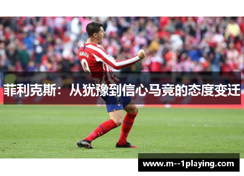 菲利克斯:从犹豫到信心马竞的态度变迁 菲利克斯:从犹豫到信心马竞的态度变迁