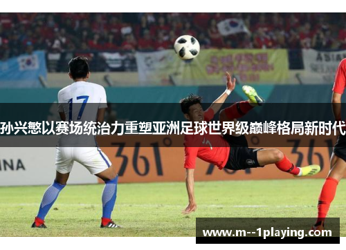 孙兴慜以赛场统治力重塑亚洲足球世界级巅峰格局新时代