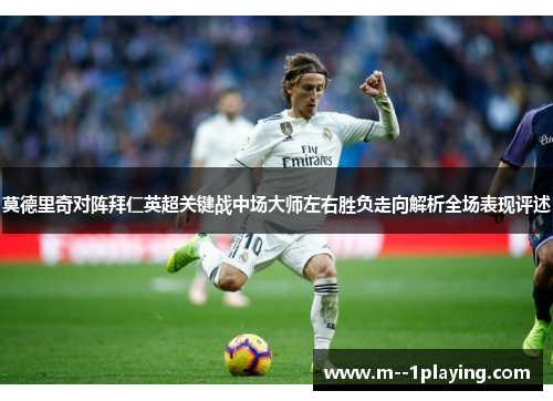 莫德里奇对阵拜仁英超关键战中场大师左右胜负走向解析全场表现评述 莫德里奇对阵拜仁英超关键战中场大师左右胜负走向解析全场表现评述