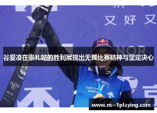 谷爱凌在崇礼站的胜利展现出无畏比赛精神与坚定决心 谷爱凌在崇礼站的胜利展现出无畏比赛精神与坚定决心