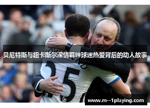 贝尼特斯与纽卡斯尔深情羁绊球迷热爱背后的动人故事 贝尼特斯与纽卡斯尔深情羁绊球迷热爱背后的动人故事