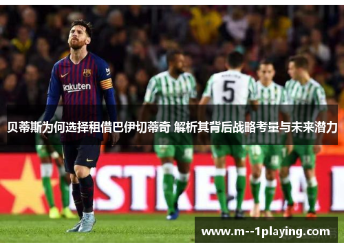 贝蒂斯为何选择租借巴伊切蒂奇 解析其背后战略考量与未来潜力 贝蒂斯为何选择租借巴伊切蒂奇 解析其背后战略考量与未来潜力