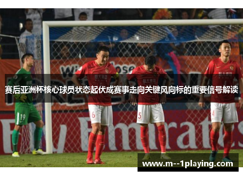 赛后亚洲杯核心球员状态起伏成赛事走向关键风向标的重要信号解读 赛后亚洲杯核心球员状态起伏成赛事走向关键风向标的重要信号解读