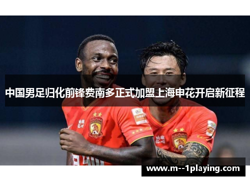 中国男足归化前锋费南多正式加盟上海申花开启新征程 中国男足归化前锋费南多正式加盟上海申花开启新征程