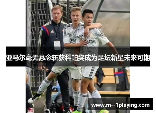 亚马尔毫无悬念斩获科帕奖成为足坛新星未来可期 亚马尔毫无悬念斩获科帕奖成为足坛新星未来可期