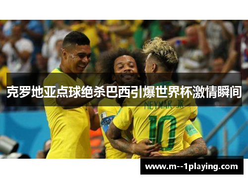 克罗地亚点球绝杀巴西引爆世界杯激情瞬间