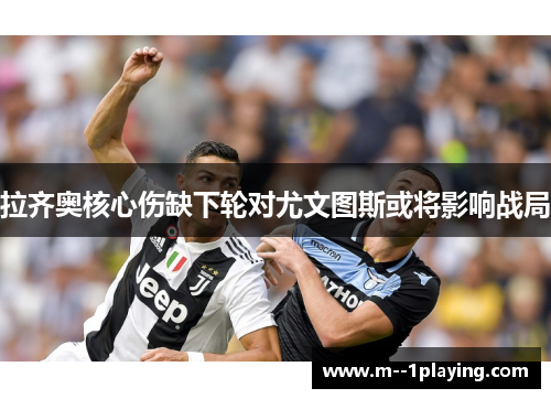 拉齐奥核心伤缺下轮对尤文图斯或将影响战局