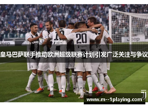 皇马巴萨联手推动欧洲超级联赛计划引发广泛关注与争议 皇马巴萨联手推动欧洲超级联赛计划引发广泛关注与争议