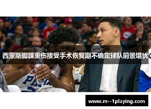西蒙斯脚踝重伤接受手术恢复期不确定球队前景堪忧