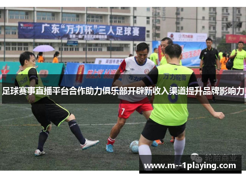 足球赛事直播平台合作助力俱乐部开辟新收入渠道提升品牌影响力 足球赛事直播平台合作助力俱乐部开辟新收入渠道提升品牌影响力