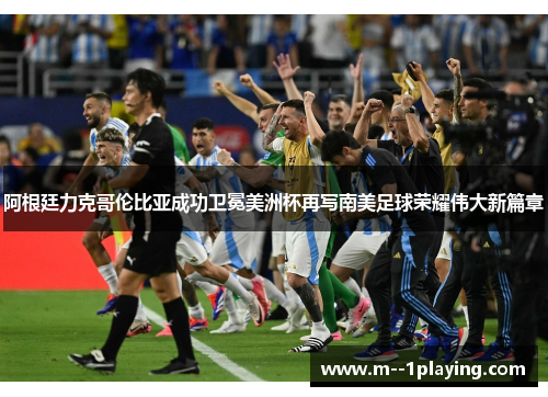 阿根廷力克哥伦比亚成功卫冕美洲杯再写南美足球荣耀伟大新篇章
