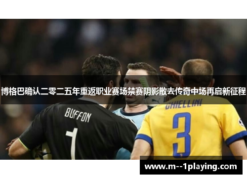 博格巴确认二零二五年重返职业赛场禁赛阴影散去传奇中场再启新征程