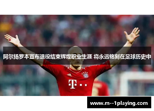 阿尔扬罗本宣布退役结束辉煌职业生涯 将永远铭刻在足球历史中