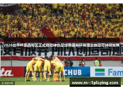 2026世界杯墨西哥区正式启动绿色足球周倡导环保理念推动可持续发展