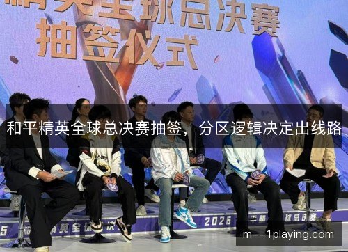 和平精英全球总决赛抽签,分区逻辑决定出线路 和平精英全球总决赛抽签,分区逻辑决定出线路