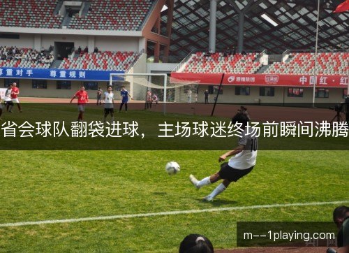 省会球队翻袋进球，主场球迷终场前瞬间沸腾
